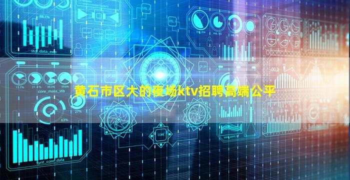 黄石市区大的夜场ktv招聘高端公平